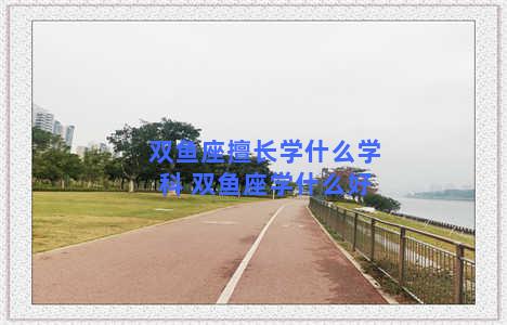 双鱼座擅长学什么学科 双鱼座学什么好